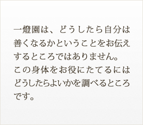 一燈園は、どうしたら自分は善くなるかということをお伝えするところではありません。この身体をお役にたてるにはどうしたらよいかを調べるところです。